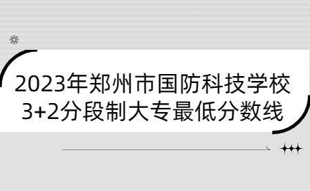 2023年鄭州市國(guó)防科技學(xué)校3+2分段制大專最低分?jǐn)?shù)線是多少